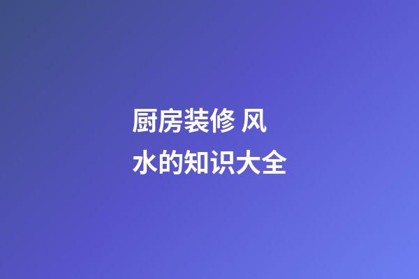 厨房装修 风水的知识大全